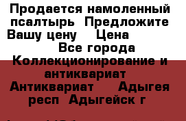 Продается намоленный псалтырь. Предложите Вашу цену! › Цена ­ 600 000 - Все города Коллекционирование и антиквариат » Антиквариат   . Адыгея респ.,Адыгейск г.